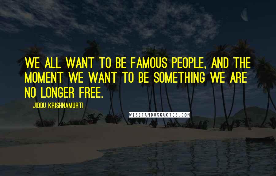 Jiddu Krishnamurti Quotes: We all want to be famous people, and the moment we want to be something we are no longer free.