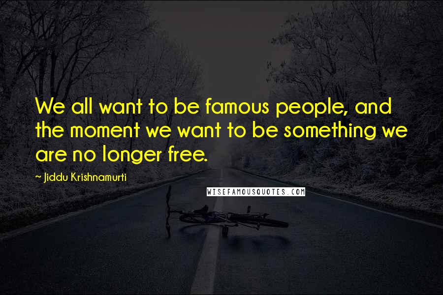 Jiddu Krishnamurti Quotes: We all want to be famous people, and the moment we want to be something we are no longer free.