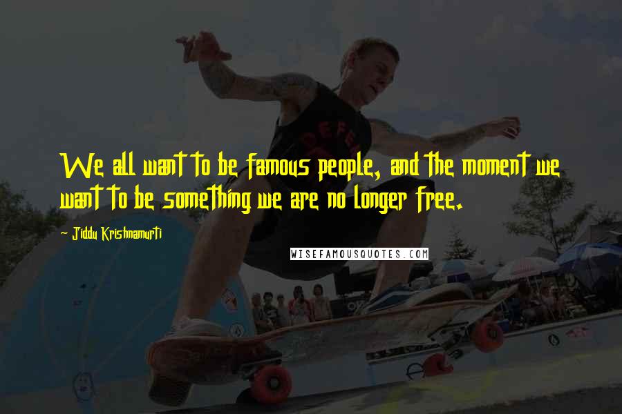 Jiddu Krishnamurti Quotes: We all want to be famous people, and the moment we want to be something we are no longer free.