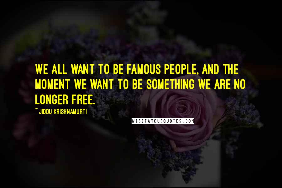 Jiddu Krishnamurti Quotes: We all want to be famous people, and the moment we want to be something we are no longer free.