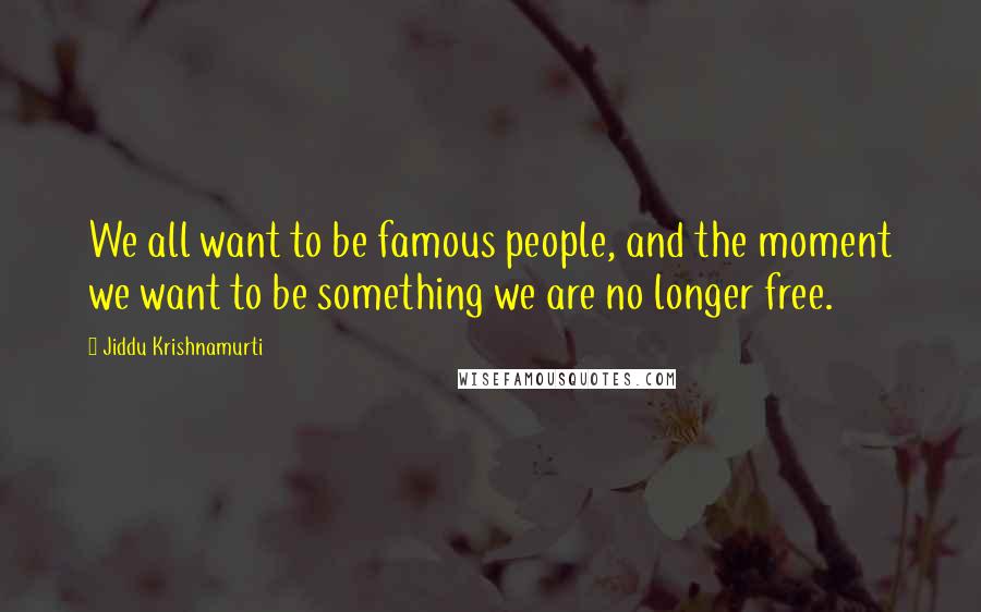 Jiddu Krishnamurti Quotes: We all want to be famous people, and the moment we want to be something we are no longer free.