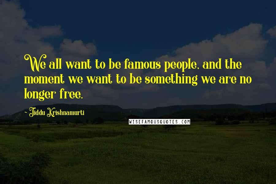 Jiddu Krishnamurti Quotes: We all want to be famous people, and the moment we want to be something we are no longer free.