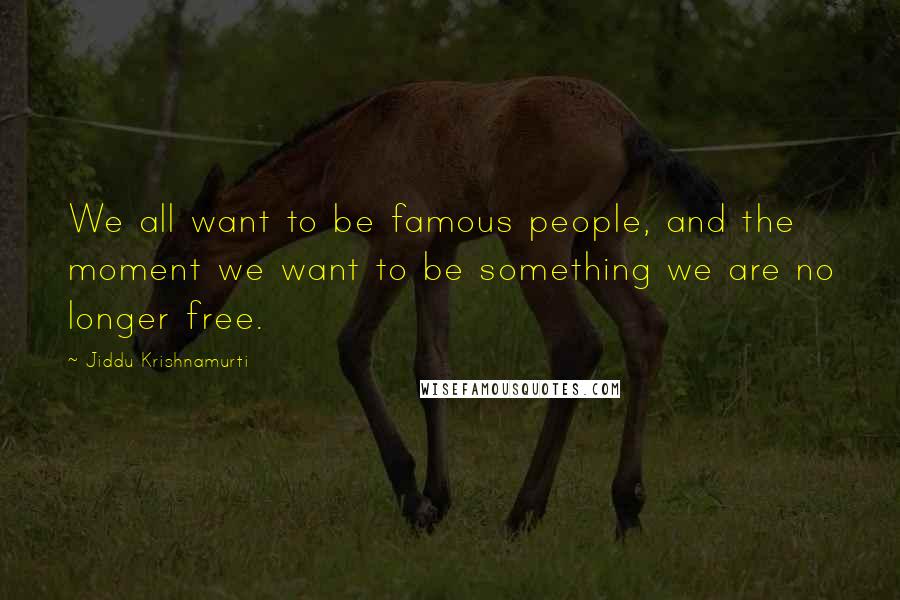 Jiddu Krishnamurti Quotes: We all want to be famous people, and the moment we want to be something we are no longer free.