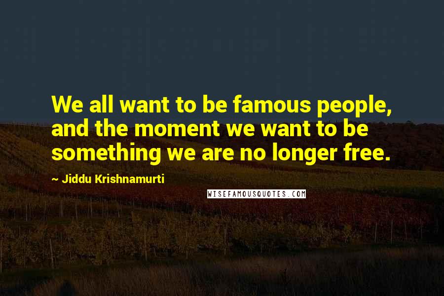 Jiddu Krishnamurti Quotes: We all want to be famous people, and the moment we want to be something we are no longer free.