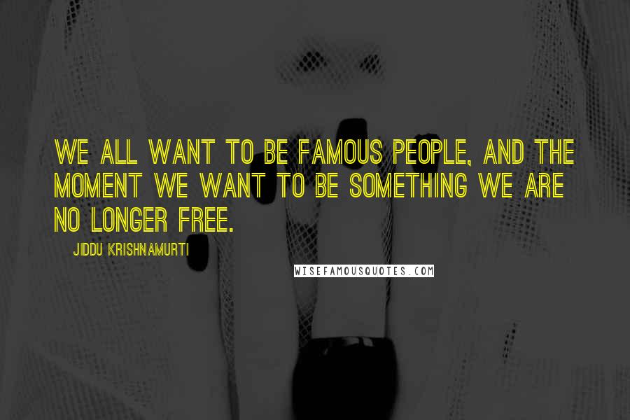 Jiddu Krishnamurti Quotes: We all want to be famous people, and the moment we want to be something we are no longer free.