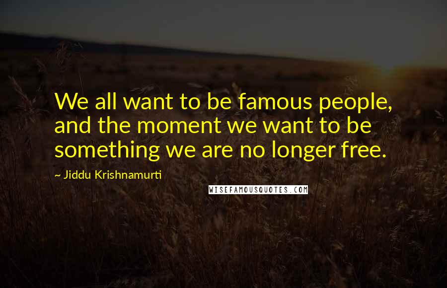 Jiddu Krishnamurti Quotes: We all want to be famous people, and the moment we want to be something we are no longer free.