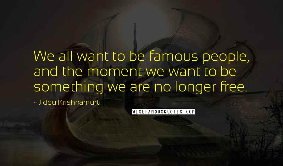 Jiddu Krishnamurti Quotes: We all want to be famous people, and the moment we want to be something we are no longer free.