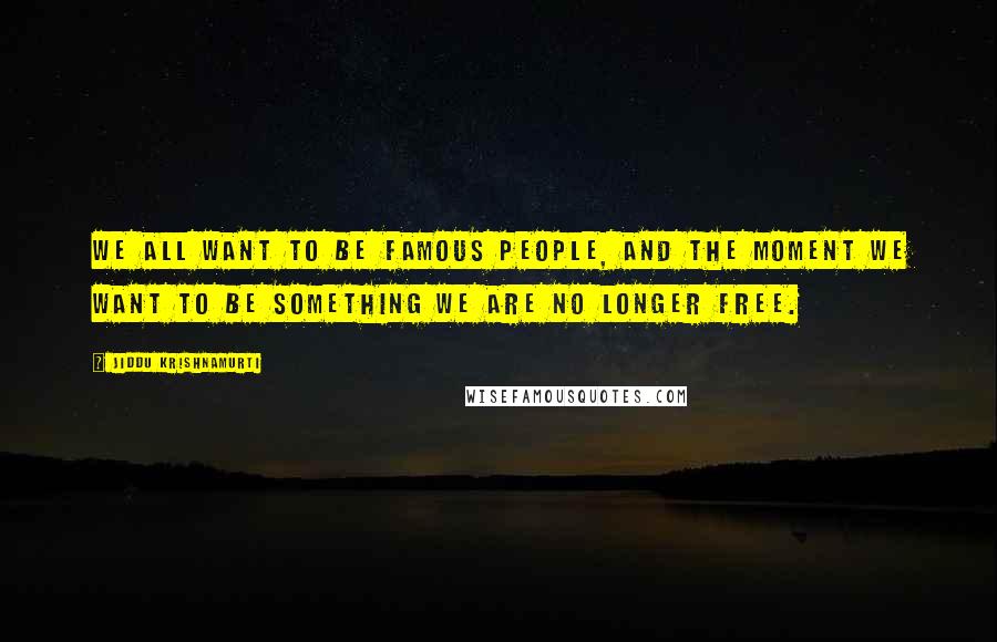 Jiddu Krishnamurti Quotes: We all want to be famous people, and the moment we want to be something we are no longer free.