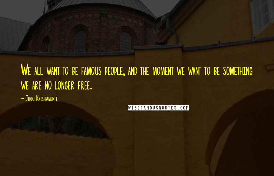 Jiddu Krishnamurti Quotes: We all want to be famous people, and the moment we want to be something we are no longer free.