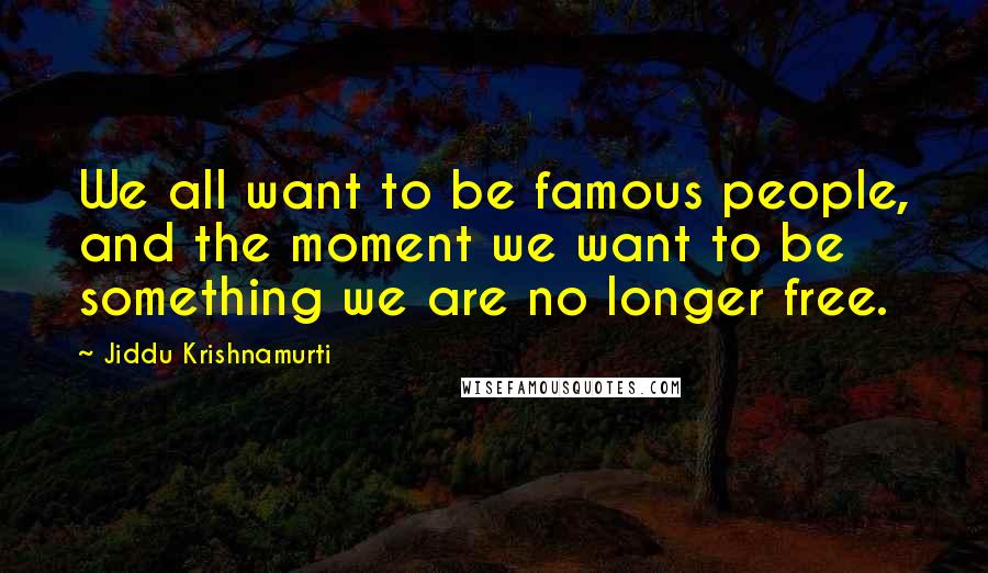 Jiddu Krishnamurti Quotes: We all want to be famous people, and the moment we want to be something we are no longer free.