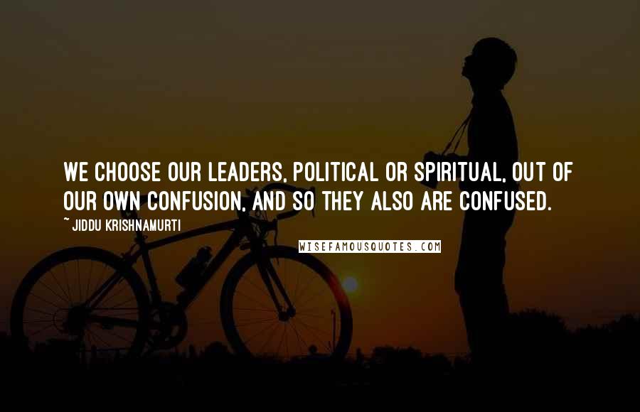 Jiddu Krishnamurti Quotes: We choose our leaders, political or spiritual, out of our own confusion, and so they also are confused.