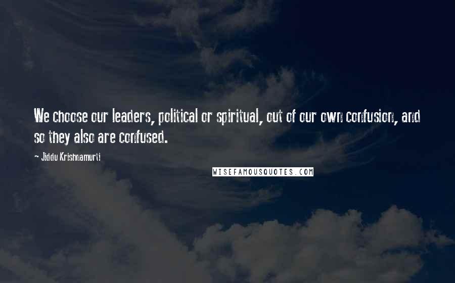 Jiddu Krishnamurti Quotes: We choose our leaders, political or spiritual, out of our own confusion, and so they also are confused.