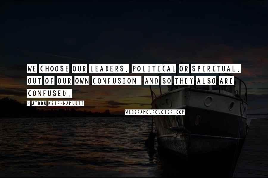 Jiddu Krishnamurti Quotes: We choose our leaders, political or spiritual, out of our own confusion, and so they also are confused.