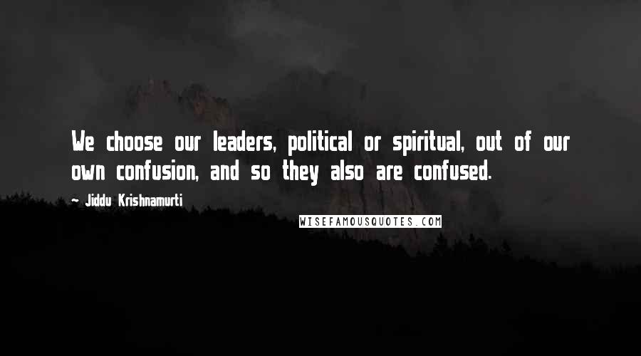 Jiddu Krishnamurti Quotes: We choose our leaders, political or spiritual, out of our own confusion, and so they also are confused.