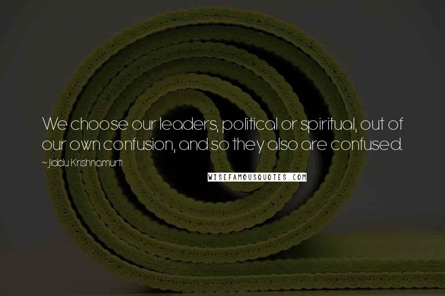 Jiddu Krishnamurti Quotes: We choose our leaders, political or spiritual, out of our own confusion, and so they also are confused.