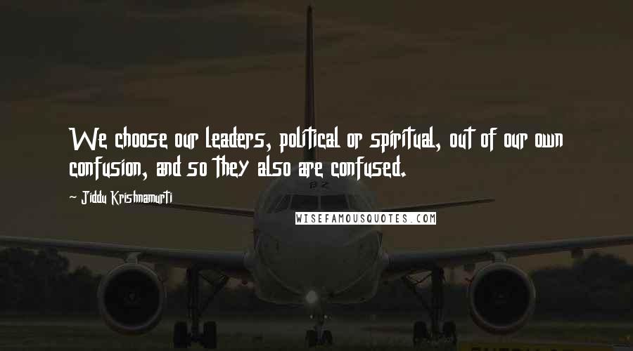 Jiddu Krishnamurti Quotes: We choose our leaders, political or spiritual, out of our own confusion, and so they also are confused.