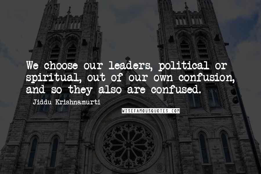 Jiddu Krishnamurti Quotes: We choose our leaders, political or spiritual, out of our own confusion, and so they also are confused.