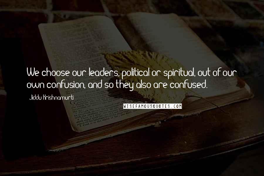 Jiddu Krishnamurti Quotes: We choose our leaders, political or spiritual, out of our own confusion, and so they also are confused.