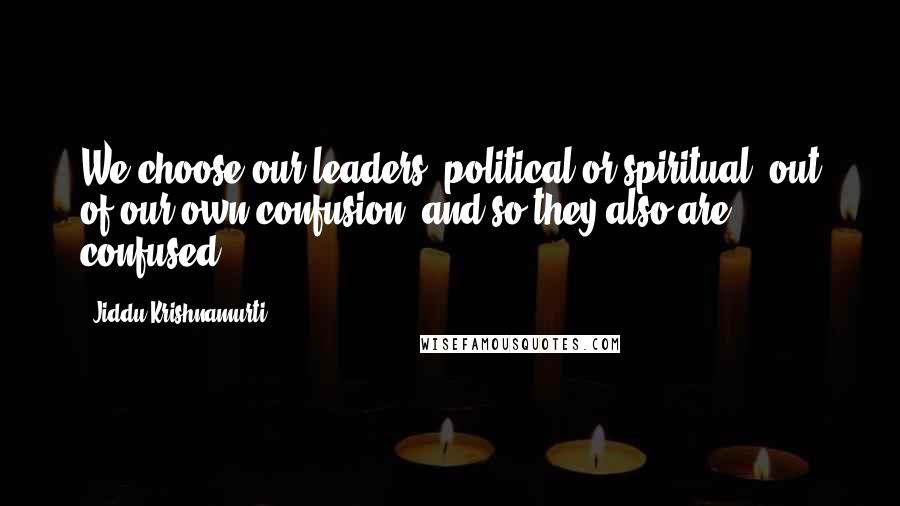Jiddu Krishnamurti Quotes: We choose our leaders, political or spiritual, out of our own confusion, and so they also are confused.
