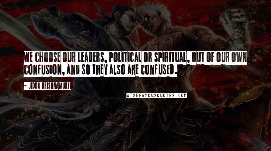 Jiddu Krishnamurti Quotes: We choose our leaders, political or spiritual, out of our own confusion, and so they also are confused.