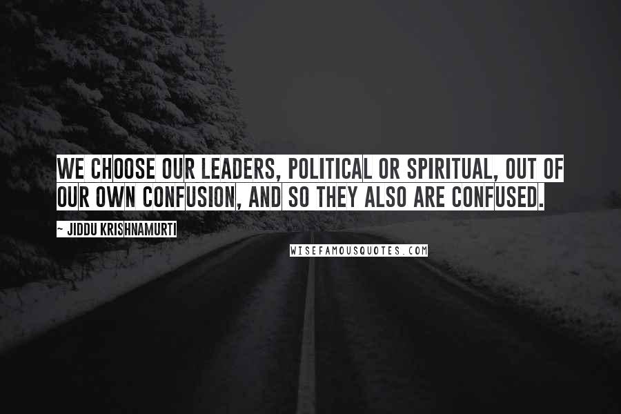 Jiddu Krishnamurti Quotes: We choose our leaders, political or spiritual, out of our own confusion, and so they also are confused.