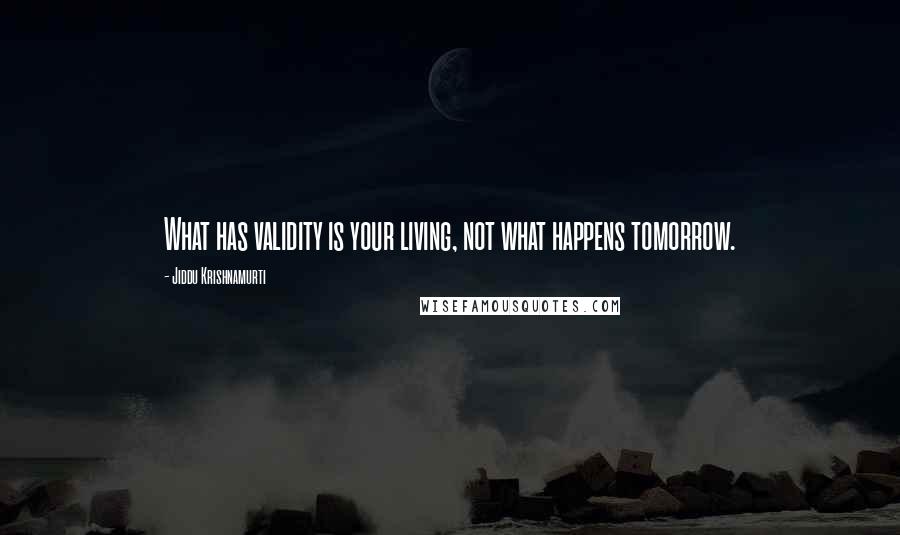 Jiddu Krishnamurti Quotes: What has validity is your living, not what happens tomorrow.