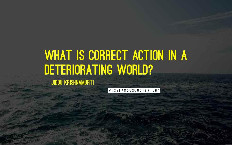 Jiddu Krishnamurti Quotes: What is correct action in a deteriorating world?