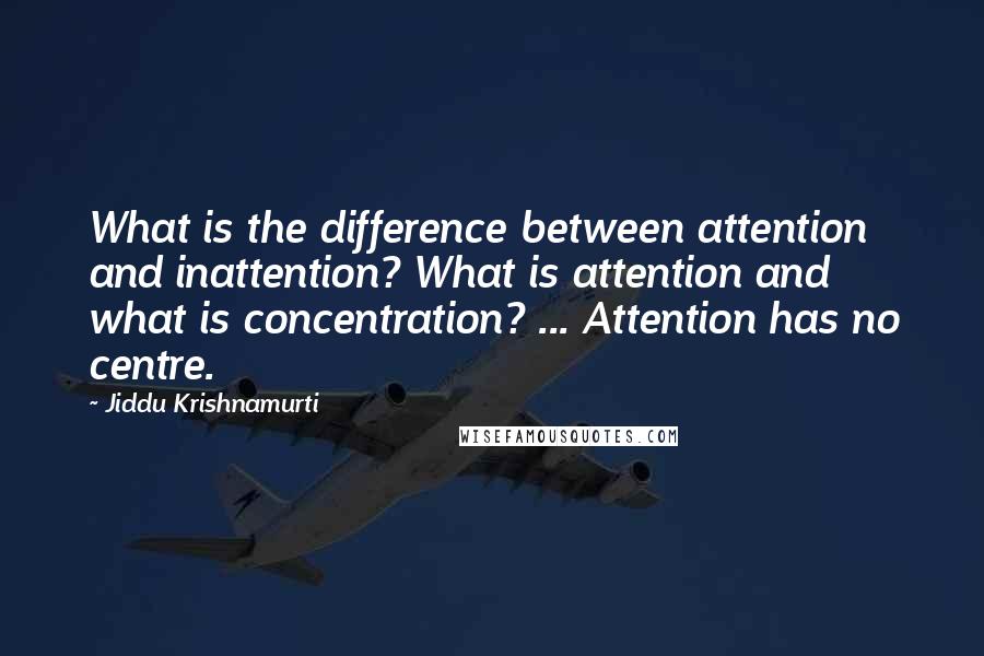 Jiddu Krishnamurti Quotes: What is the difference between attention and inattention? What is attention and what is concentration? ... Attention has no centre.