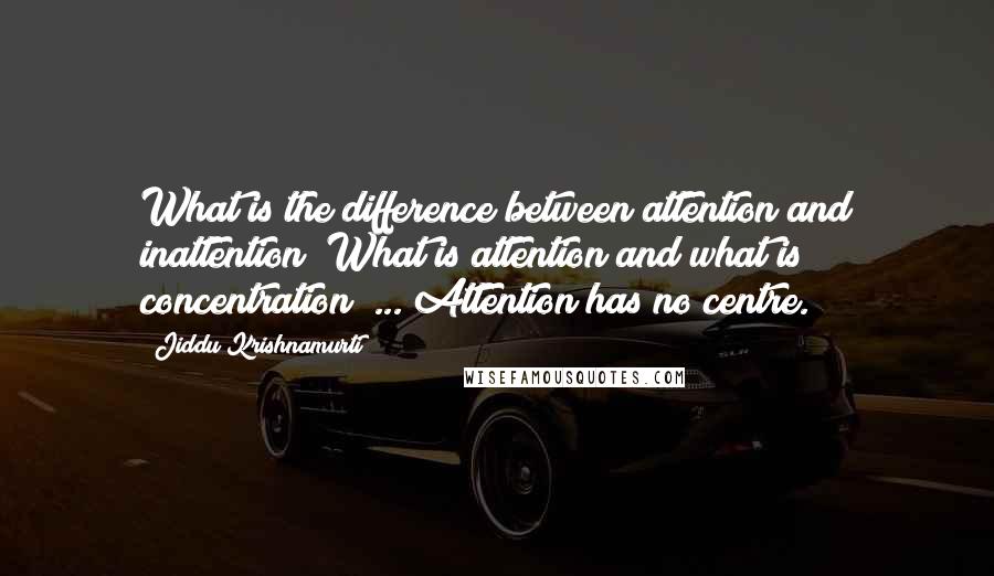 Jiddu Krishnamurti Quotes: What is the difference between attention and inattention? What is attention and what is concentration? ... Attention has no centre.