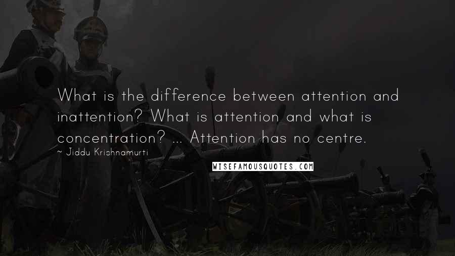 Jiddu Krishnamurti Quotes: What is the difference between attention and inattention? What is attention and what is concentration? ... Attention has no centre.