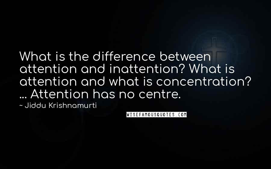 Jiddu Krishnamurti Quotes: What is the difference between attention and inattention? What is attention and what is concentration? ... Attention has no centre.