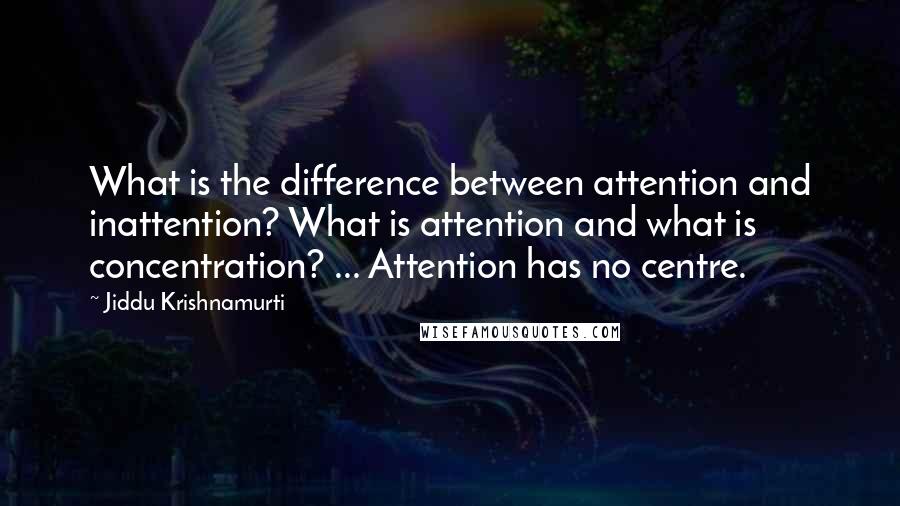 Jiddu Krishnamurti Quotes: What is the difference between attention and inattention? What is attention and what is concentration? ... Attention has no centre.