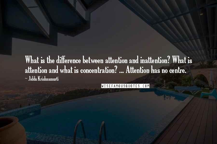 Jiddu Krishnamurti Quotes: What is the difference between attention and inattention? What is attention and what is concentration? ... Attention has no centre.