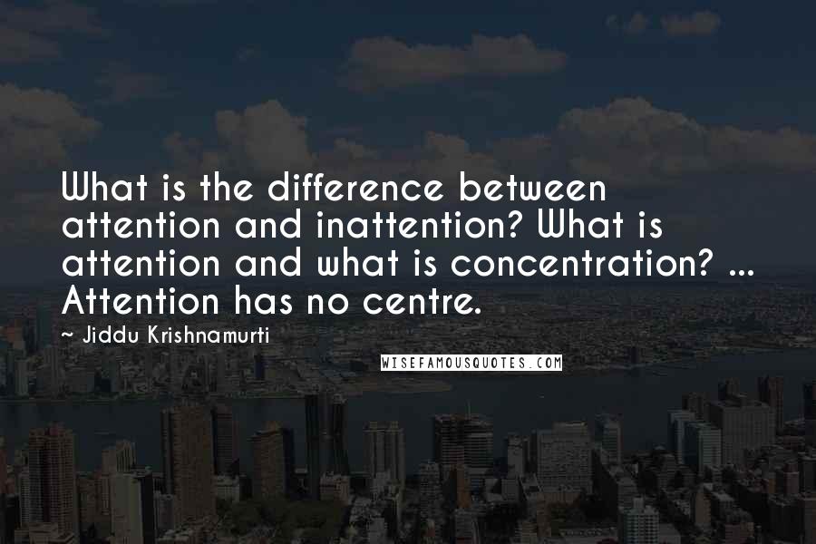 Jiddu Krishnamurti Quotes: What is the difference between attention and inattention? What is attention and what is concentration? ... Attention has no centre.