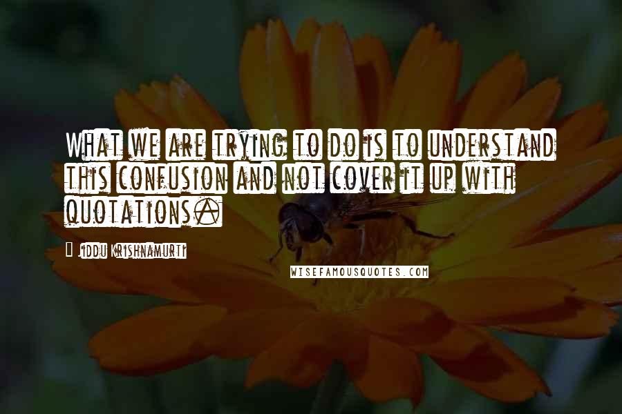 Jiddu Krishnamurti Quotes: What we are trying to do is to understand this confusion and not cover it up with quotations.
