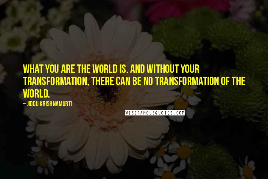 Jiddu Krishnamurti Quotes: What you are the world is. And without your transformation, there can be no transformation of the world.