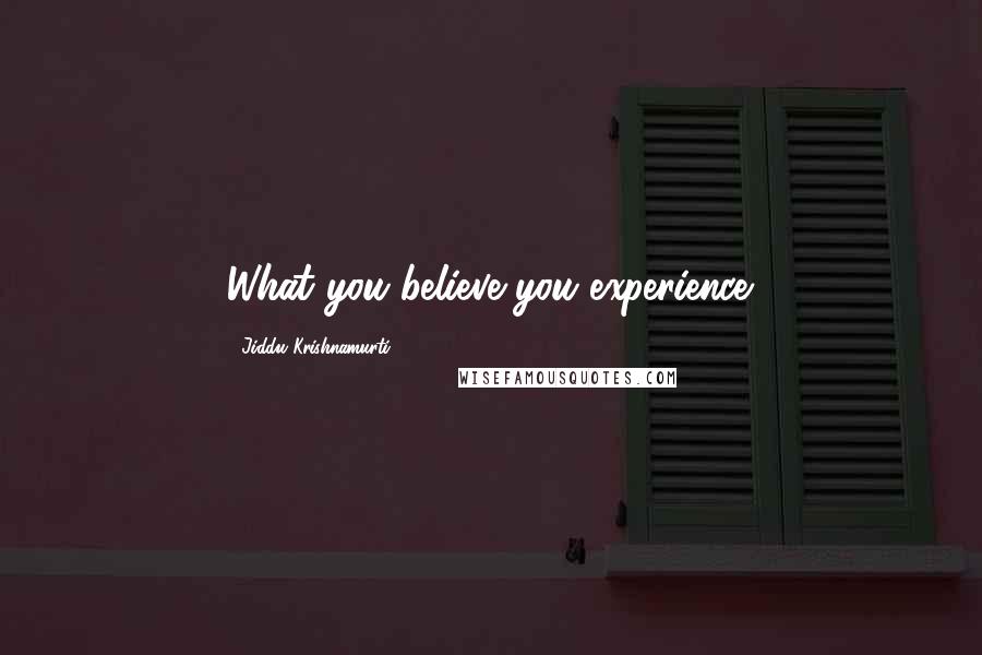 Jiddu Krishnamurti Quotes: What you believe you experience.
