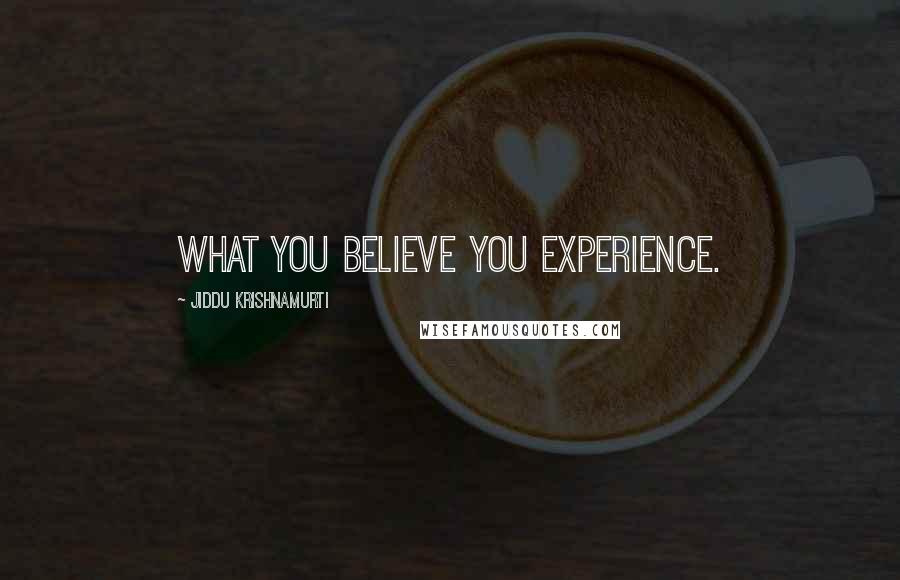 Jiddu Krishnamurti Quotes: What you believe you experience.