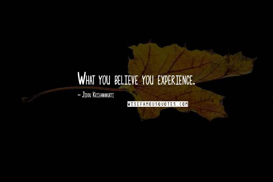 Jiddu Krishnamurti Quotes: What you believe you experience.
