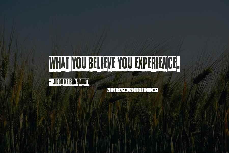 Jiddu Krishnamurti Quotes: What you believe you experience.