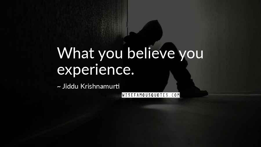 Jiddu Krishnamurti Quotes: What you believe you experience.