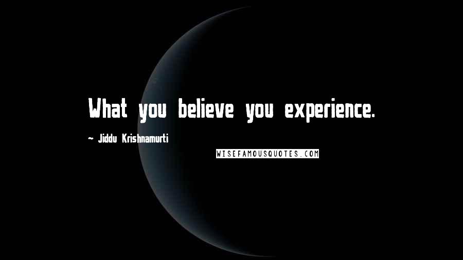 Jiddu Krishnamurti Quotes: What you believe you experience.
