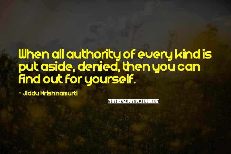 Jiddu Krishnamurti Quotes: When all authority of every kind is put aside, denied, then you can find out for yourself.