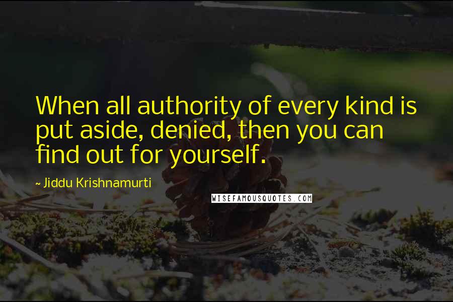 Jiddu Krishnamurti Quotes: When all authority of every kind is put aside, denied, then you can find out for yourself.