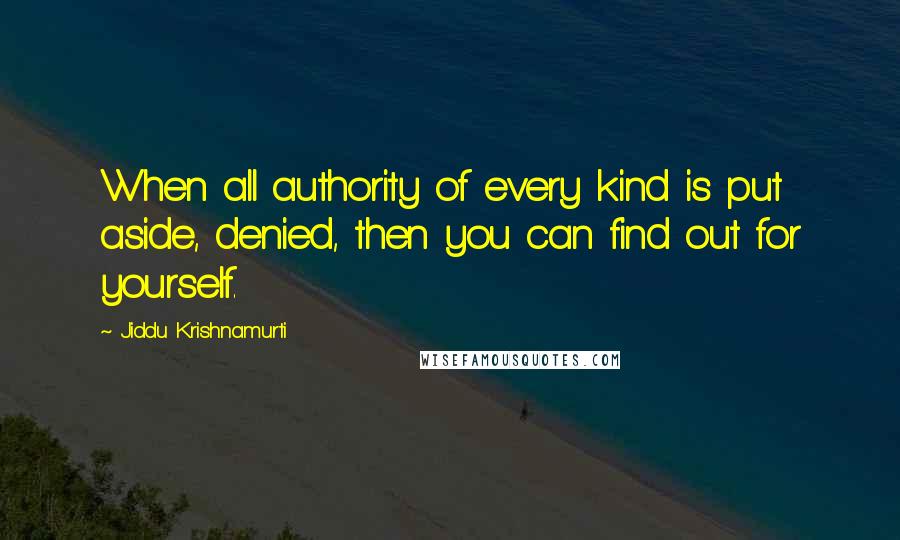 Jiddu Krishnamurti Quotes: When all authority of every kind is put aside, denied, then you can find out for yourself.