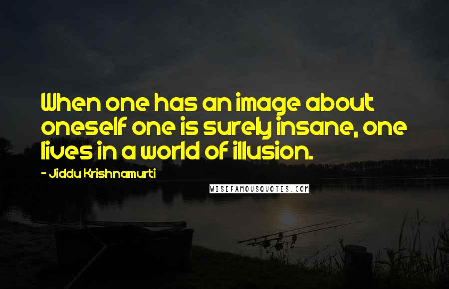 Jiddu Krishnamurti Quotes: When one has an image about oneself one is surely insane, one lives in a world of illusion.