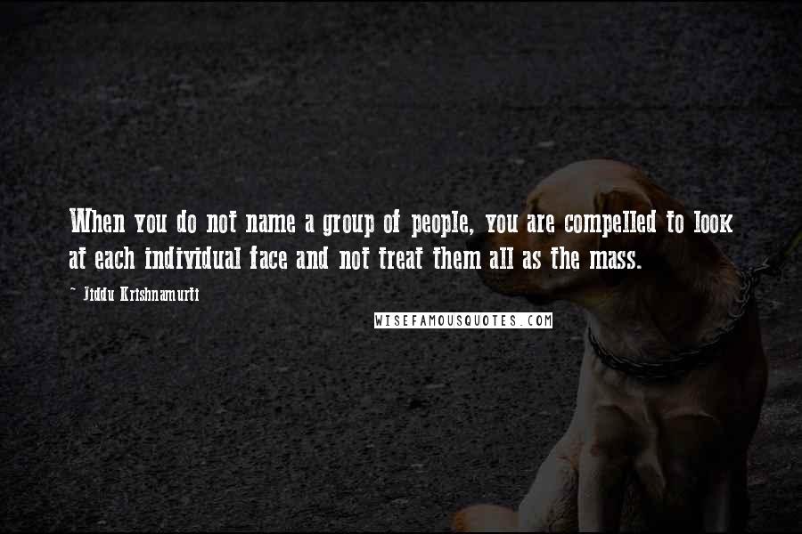 Jiddu Krishnamurti Quotes: When you do not name a group of people, you are compelled to look at each individual face and not treat them all as the mass.