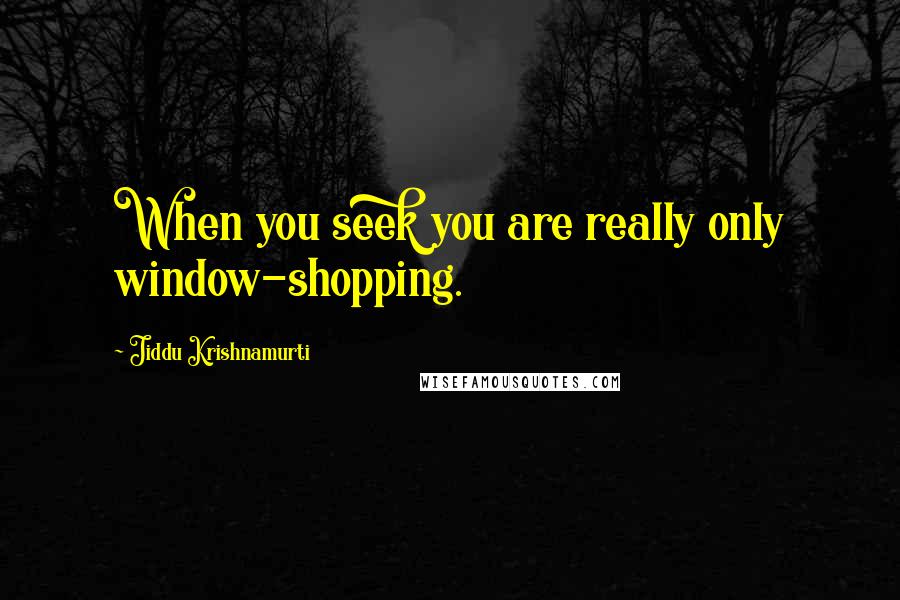 Jiddu Krishnamurti Quotes: When you seek you are really only window-shopping.