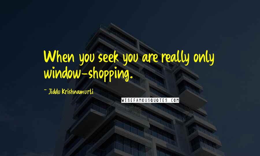 Jiddu Krishnamurti Quotes: When you seek you are really only window-shopping.