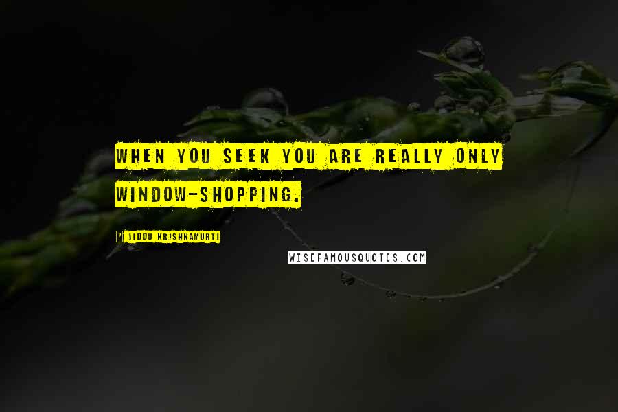 Jiddu Krishnamurti Quotes: When you seek you are really only window-shopping.